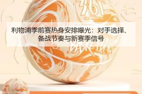 利物浦季前赛热身安排曝光：对手选择、备战节奏与新赛季信号